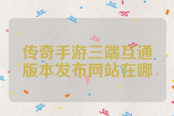 传奇手游三端互通版本发布网站在哪