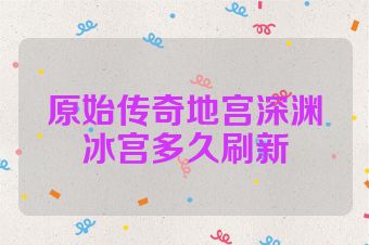 原始传奇地宫深渊冰宫多久刷新