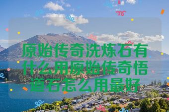 原始传奇洗炼石有什么用原始传奇悟道石怎么用最好