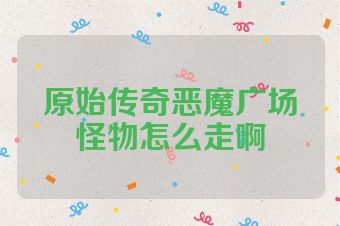 原始传奇恶魔广场怪物怎么走啊