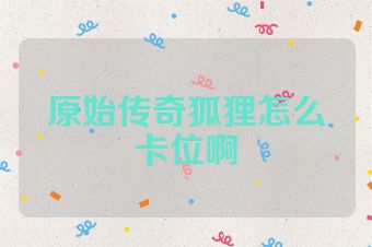 原始传奇狐狸怎么卡位啊