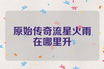 原始传奇流星火雨在哪里升