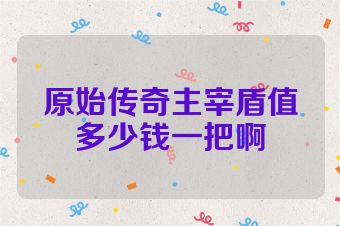 原始传奇主宰盾值多少钱一把啊