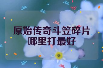 原始传奇斗笠碎片哪里打最好
