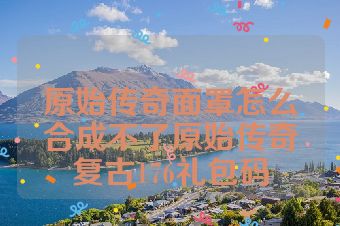 原始传奇面罩怎么合成不了原始传奇复古176礼包码