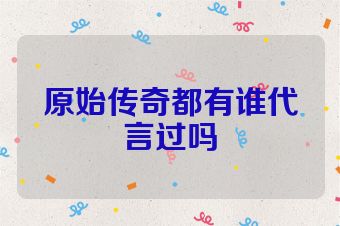 原始传奇都有谁代言过吗