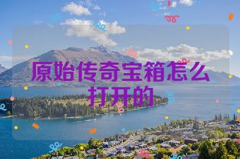 原始传奇宝箱怎么打开的