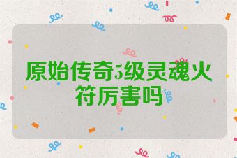 原始传奇5级灵魂火符厉害吗