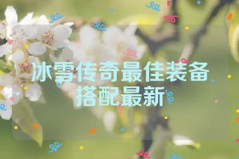 冰雪传奇最佳装备搭配最新