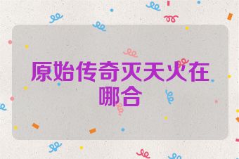 原始传奇灭天火在哪合