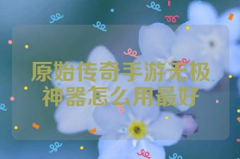 原始传奇手游无极神器怎么用最好