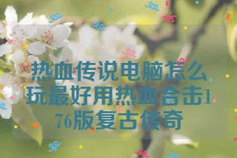 热血传说电脑怎么玩最好用热血合击176版复古传奇