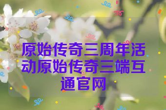 原始传奇三周年活动原始传奇三端互通官网