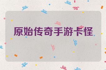 原始传奇手游卡怪