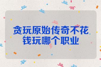贪玩原始传奇不花钱玩哪个职业