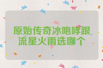 原始传奇冰咆哮跟流星火雨选哪个