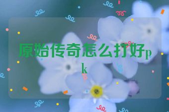 原始传奇怎么打好pk