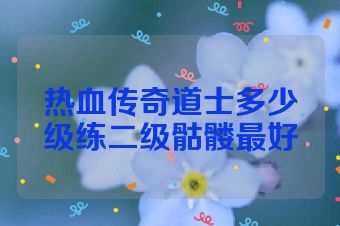 热血传奇道士多少级练二级骷髅最好