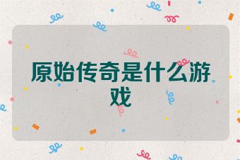 原始传奇是什么游戏