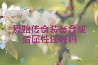 原始传奇装备合成后属性还在吗