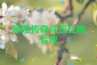 原始传奇斗笠在哪合成