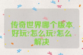 传奇世界哪个版本好玩?怎么玩?怎么解决