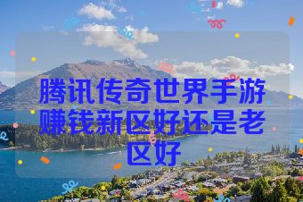 腾讯传奇世界手游赚钱新区好还是老区好