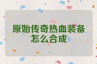 原始传奇热血装备怎么合成