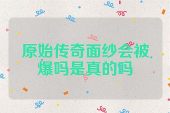 原始传奇面纱会被爆吗是真的吗