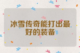 冰雪传奇能打出最好的装备