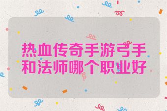 热血传奇手游弓手和法师哪个职业好