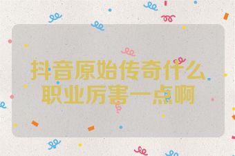 抖音原始传奇什么职业厉害一点啊