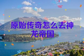 原始传奇怎么去神龙帝国