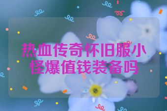 热血传奇怀旧服小怪爆值钱装备吗