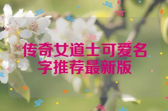 传奇女道士可爱名字推荐最新版
