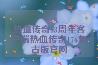 热血传奇13周年客户端热血传奇176复古版官网