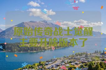 原始传奇战士觉醒主要升啥版本了