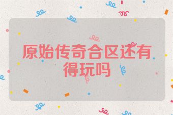 原始传奇合区还有得玩吗