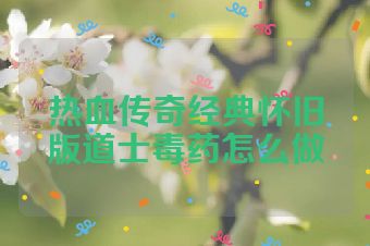 热血传奇经典怀旧版道士毒药怎么做