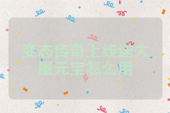 变态传奇上线送大量元宝怎么用