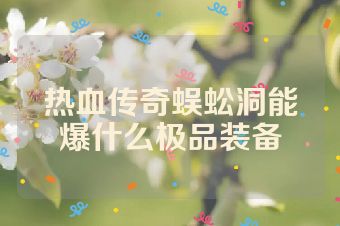热血传奇蜈蚣洞能爆什么极品装备