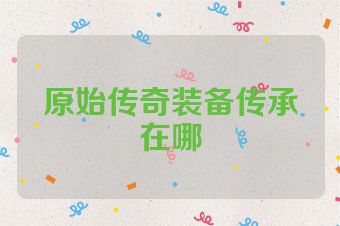 原始传奇装备传承在哪