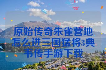 原始传奇朱雀营地怎么进三国猛将3典韦传手游下载