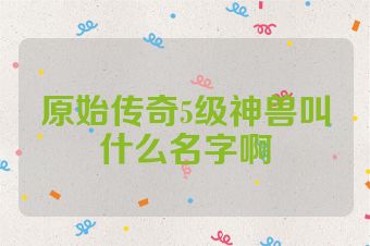 原始传奇5级神兽叫什么名字啊