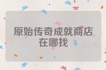 原始传奇成就商店在哪找