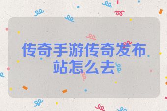 传奇手游传奇发布站怎么去