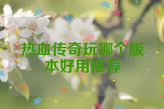 热血传奇玩哪个版本好用推荐