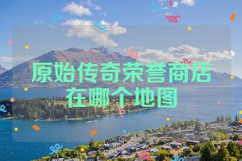 原始传奇荣誉商店在哪个地图