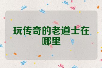 玩传奇的老道士在哪里