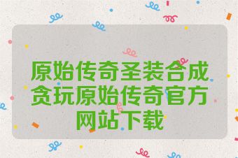 原始传奇圣装合成贪玩原始传奇官方网站下载